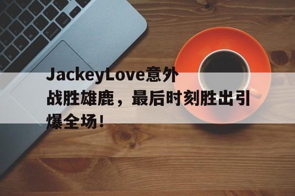 关于JackeyLove意外战胜雄鹿，最后时刻胜出引爆全场！的信息